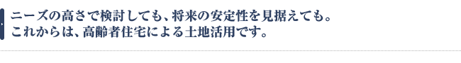 ニーズの高さで検討しても、将来の安定性を見据えても。これからは、高齢者住宅による土地活用です。