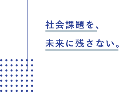 社会課題を、未来に残さない。