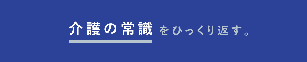 介護の常識をひっくり返す。