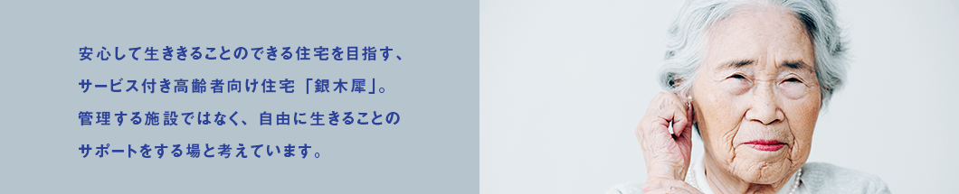 安心して生ききることのできる住宅を目指す、サービス付き高齢者向け住宅「銀木犀」。管理する施設ではなく、自由に生きることのサポートをする場と考えています。