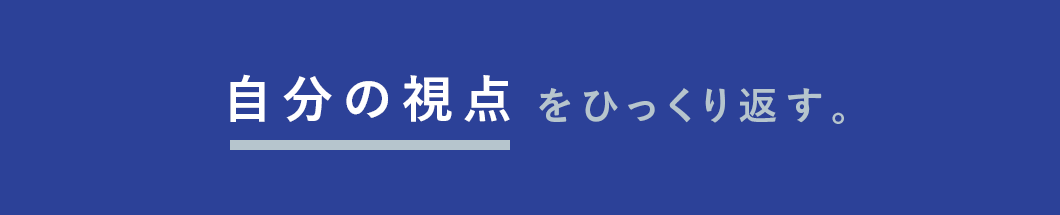 自分の視点をひっくり返す。