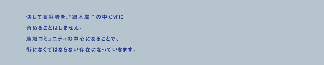 決して高齢者を、?銀木犀”の中だけに留めることはしません。地域コミュニティの中心になることで、街になくてはならない存在になっていきます。
